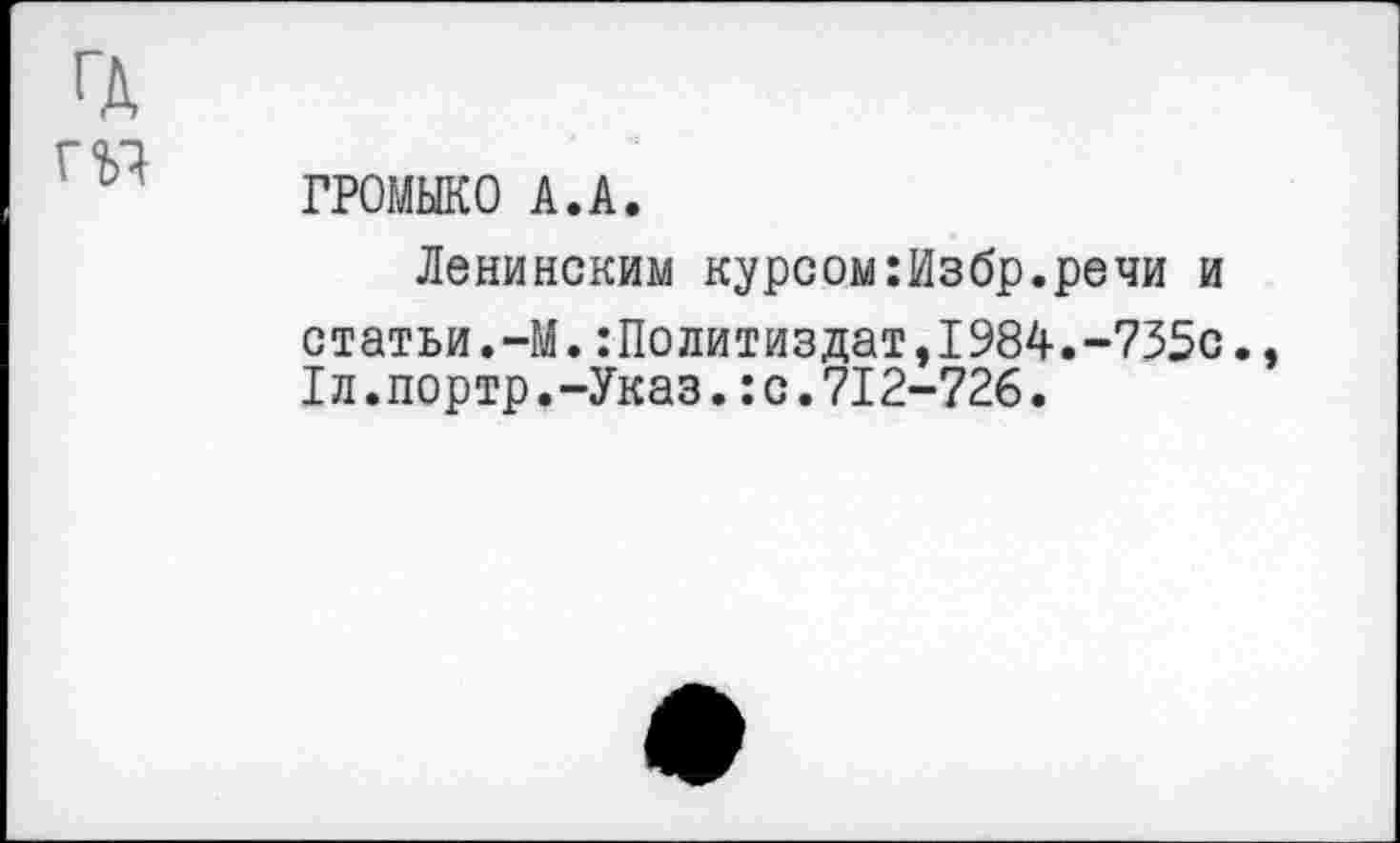 ﻿ГРОМЫКО А.А.
Ленинским курсом:Избр.речи и статьи.-М.Политиздат,1984.-735с. Iл.портр.-Указ.:с.712-726.